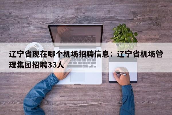 辽宁省现在哪个机场招聘信息:辽宁省机场管理集团招聘33人