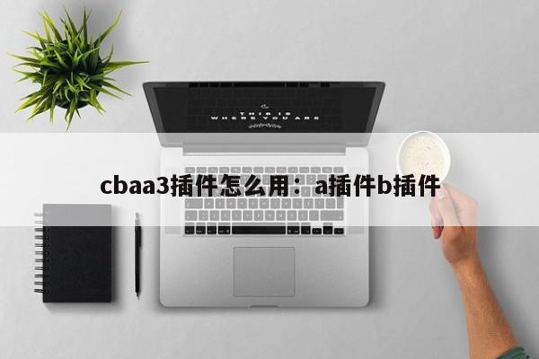 cbaa3插件怎么用:a插件b插件