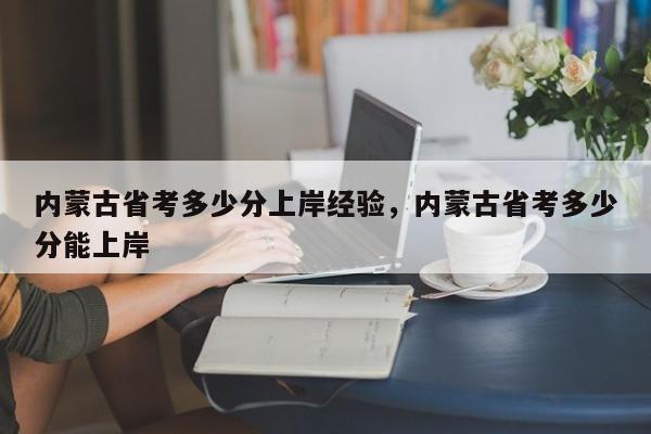 内蒙古省考多少分上岸经验,内蒙古省考多少分能上岸