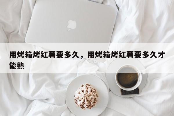 用烤箱烤红薯要多久，用烤箱烤红薯要多久才能熟