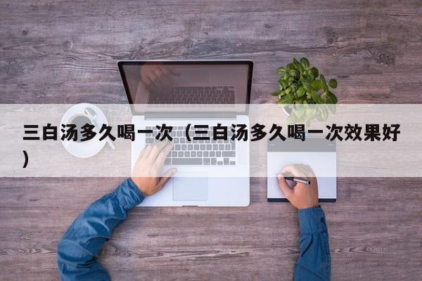 三白汤多久喝一次（三白汤多久喝一次效果好）