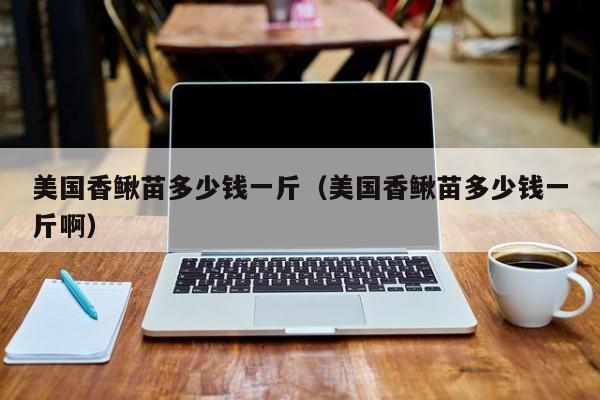 美国香鳅苗多少钱一斤（美国香鳅苗多少钱一斤啊）