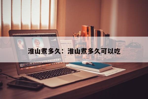 淮山煮多久：淮山煮多久可以吃