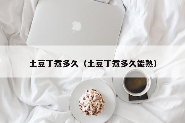土豆丁煮多久（土豆丁煮多久能熟）