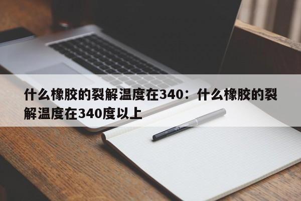 什么橡胶的裂解温度在340:什么橡胶的裂解温度在340度以上