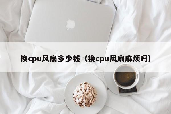 换cpu风扇多少钱(换cpu风扇麻烦吗)