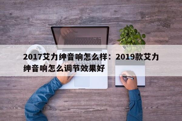 2017艾力绅音响怎么样:2019款艾力绅音响怎么调节效果好