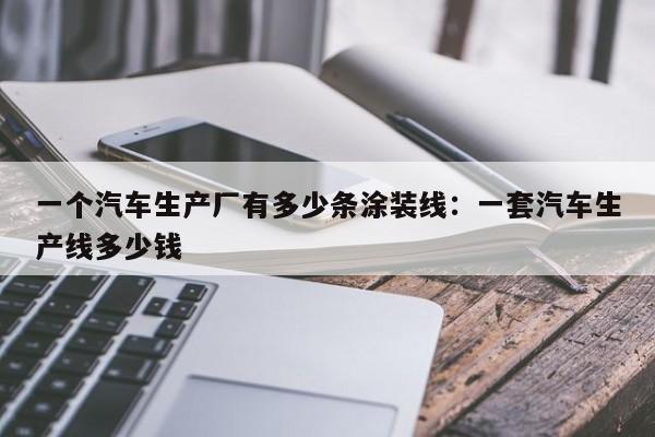 一个汽车生产厂有多少条涂装线：一套汽车生产线多少钱