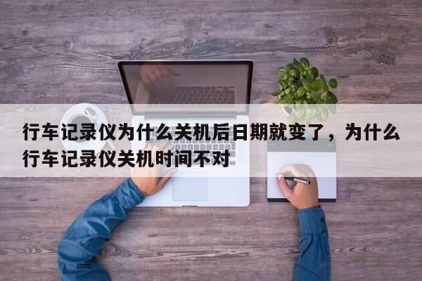 行车记录仪为什么关机后日期就变了,为什么行车记录仪关机时间不对