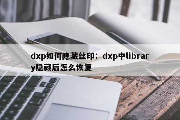 dxp如何隐藏丝印:dxp中library隐藏后怎么恢复