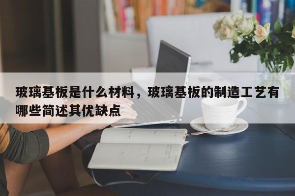 玻璃基板是什么材料,玻璃基板的制造工艺有哪些简述其优缺点