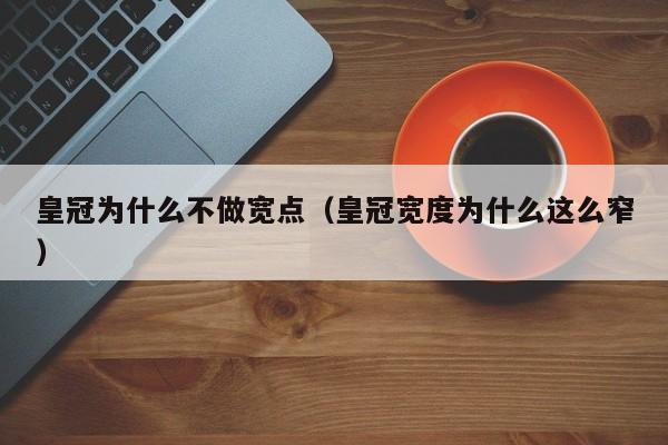 皇冠为什么不做宽点（皇冠宽度为什么这么窄）