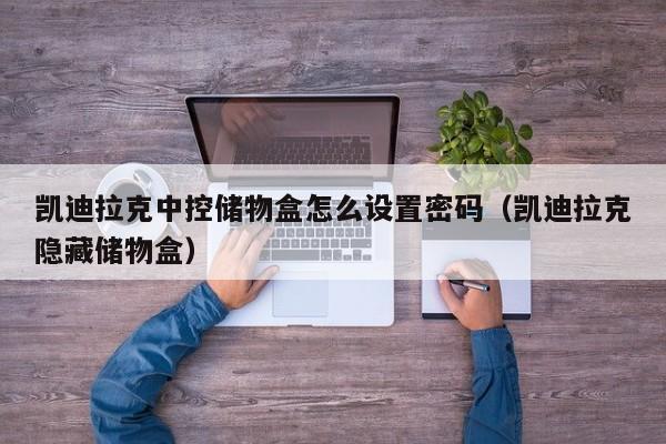 凯迪拉克中控储物盒怎么设置密码（凯迪拉克隐藏储物盒）