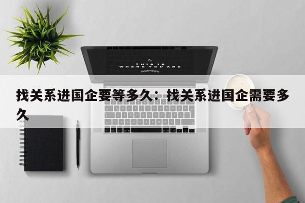 找关系进国企要等多久：找关系进国企需要多久