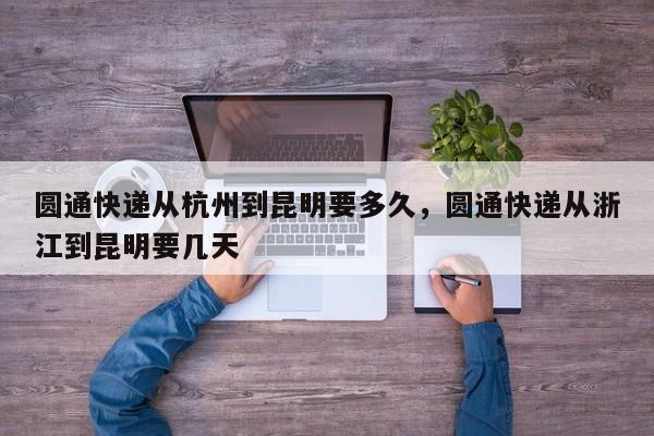 圆通快递从杭州到昆明要多久，圆通快递从浙江到昆明要几天