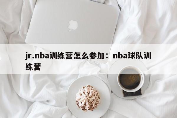 jr.nba训练营怎么参加:nba球队训练营