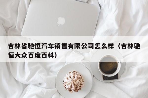 吉林省驰恒汽车销售有限公司怎么样（吉林驰恒大众百度百科）