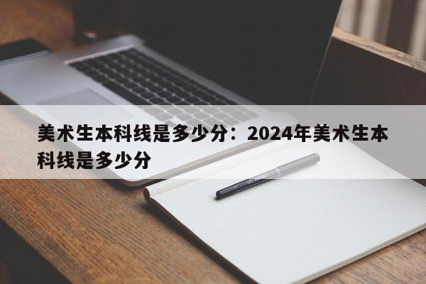 美术生本科线是多少分:2024年美术生本科线是多少分