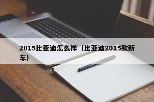 2015比亚迪怎么样(比亚迪2015款新车)