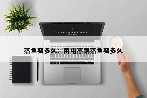 蒸鱼要多久：用电蒸锅蒸鱼要多久