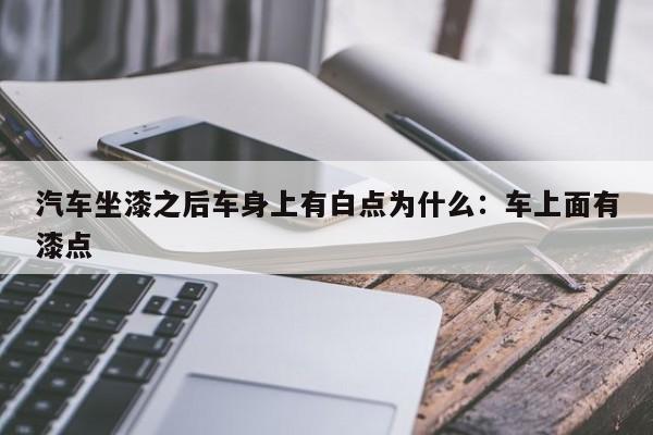 汽车坐漆之后车身上有白点为什么:车上面有漆点