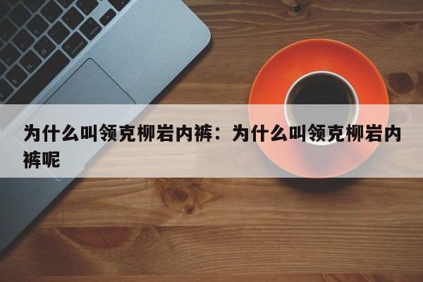 为什么叫领克柳岩内裤:为什么叫领克柳岩内裤呢