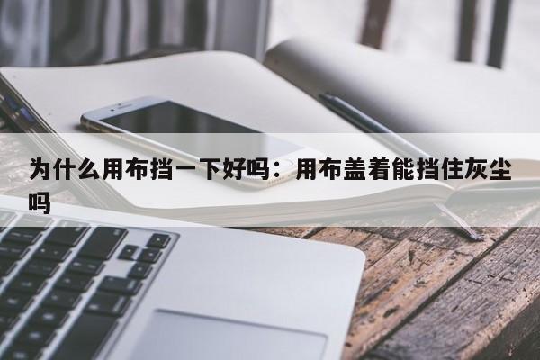 为什么用布挡一下好吗:用布盖着能挡住灰尘吗