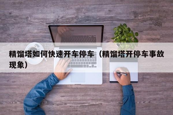 精馏塔如何快速开车停车（精馏塔开停车事故现象）