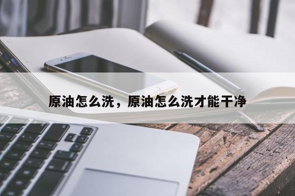 原油怎么洗，原油怎么洗才能干净
