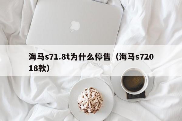 海马s71.8t为什么停售(海马s72018款)