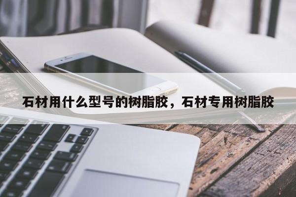 石材用什么型号的树脂胶，石材专用树脂胶