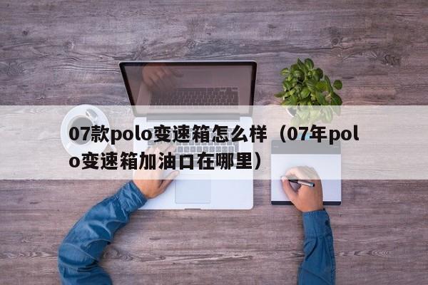07款polo变速箱怎么样(07年polo变速箱加油口在哪里)