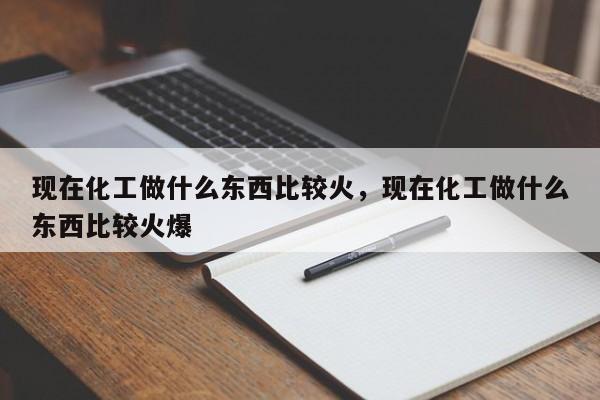 现在化工做什么东西比较火,现在化工做什么东西比较火爆