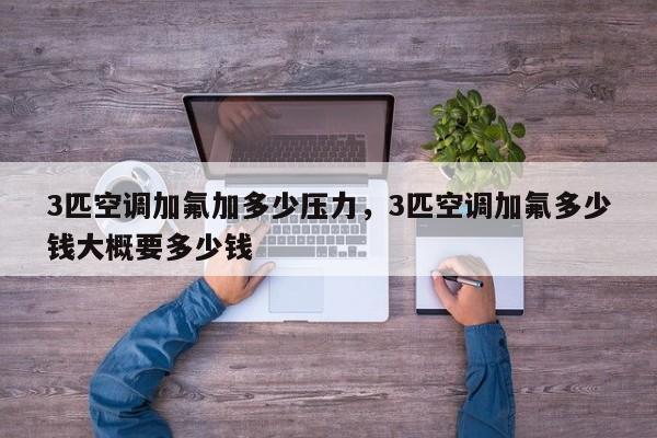 3匹空调加氟加多少压力，3匹空调加氟多少钱大概要多少钱