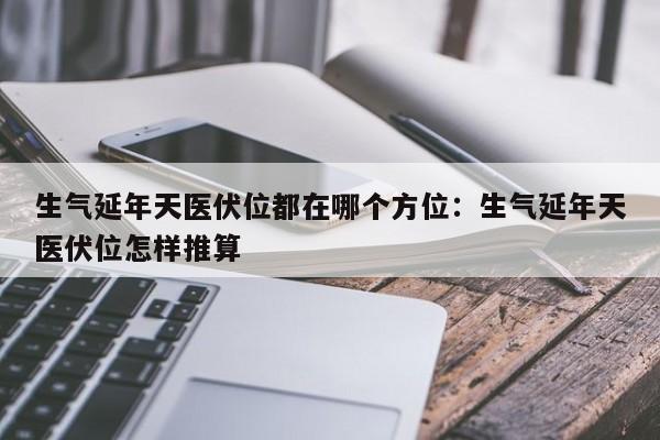 生气延年天医伏位都在哪个方位：生气延年天医伏位怎样推算