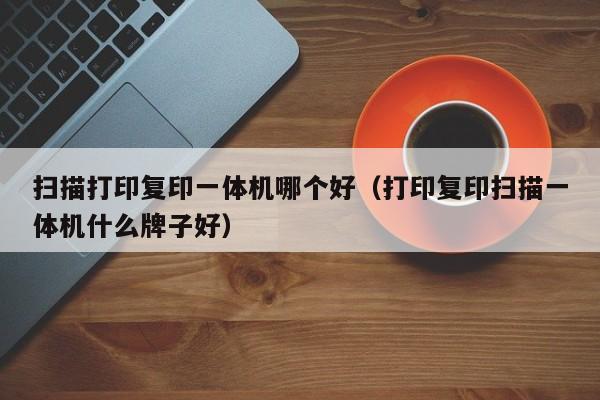 扫描打印复印一体机哪个好（打印复印扫描一体机什么牌子好）
