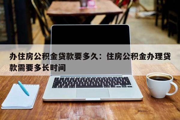 办住房公积金贷款要多久：住房公积金办理贷款需要多长时间