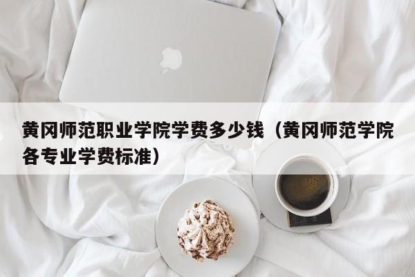 黄冈师范职业学院学费多少钱（黄冈师范学院各专业学费标准）