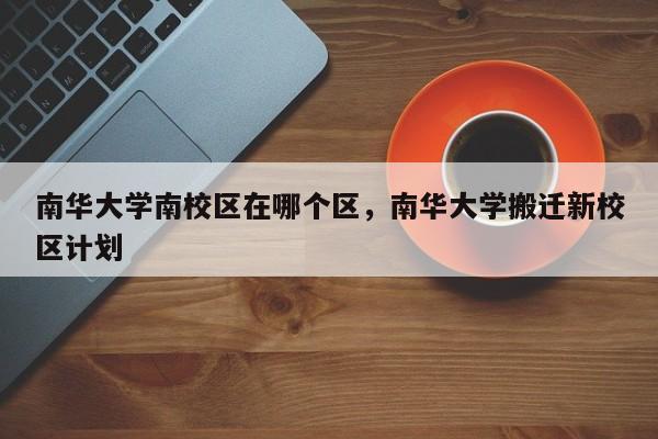 南华大学南校区在哪个区，南华大学搬迁新校区计划