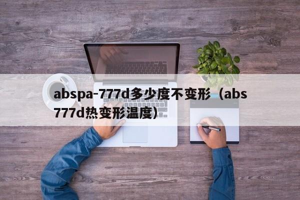 abspa-777d多少度不变形（abs777d热变形温度）