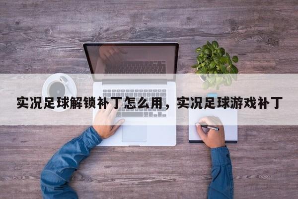 实况足球解锁补丁怎么用，实况足球游戏补丁