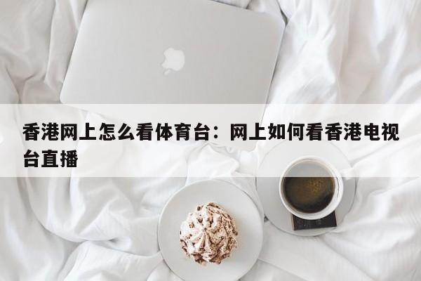 香港网上怎么看体育台：网上如何看香港电视台直播