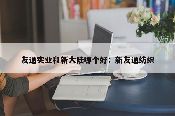 友通实业和新大陆哪个好：新友通纺织