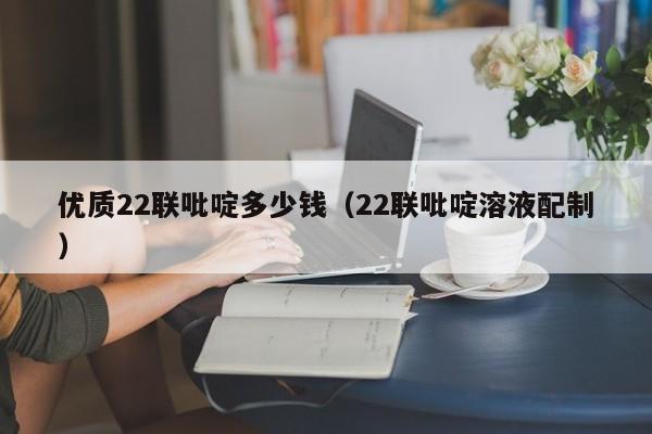 优质22联吡啶多少钱（22联吡啶溶液配制）