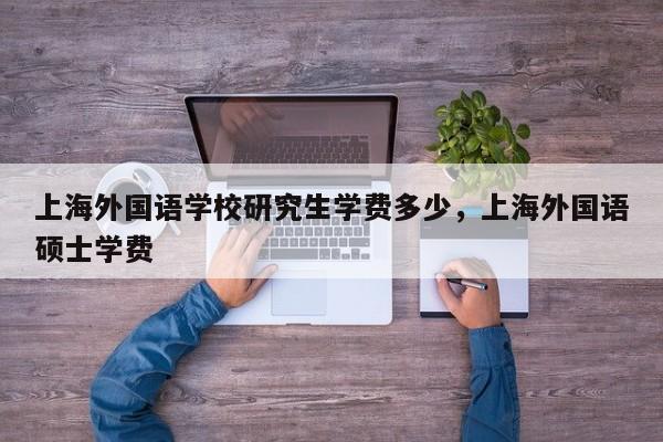 上海外国语学校研究生学费多少，上海外国语硕士学费