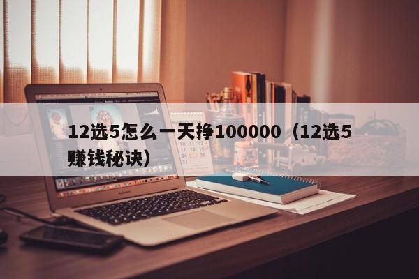 12选5怎么一天挣100000（12选5赚钱秘诀）