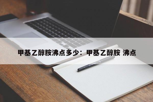 甲基乙醇胺沸点多少：甲基乙醇胺 沸点