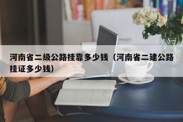 河南省二级公路挂靠多少钱（河南省二建公路挂证多少钱）