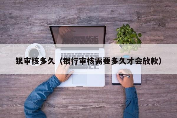 银审核多久（银行审核需要多久才会放款）