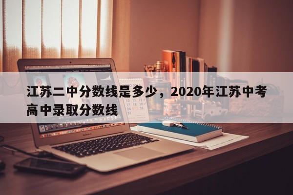 江苏二中分数线是多少，2020年江苏中考高中录取分数线